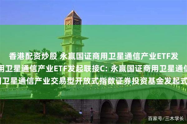香港配资炒股 永赢国证商用卫星通信产业ETF发起联接A,永赢