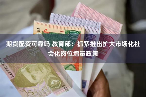 期货配资可靠吗 教育部：抓紧推出扩大市场化社会化岗位增量政策
