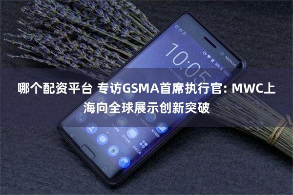 哪个配资平台 专访GSMA首席执行官: MWC上海向全球展示