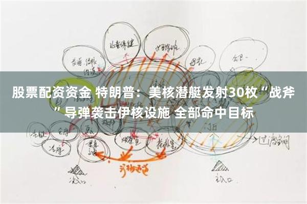 股票配资资金 特朗普：美核潜艇发射30枚“战斧”导弹袭击伊核