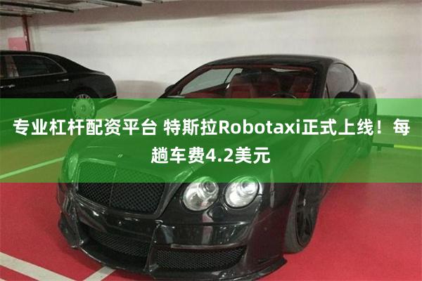 专业杠杆配资平台 特斯拉Robotaxi正式上线！每趟车费4