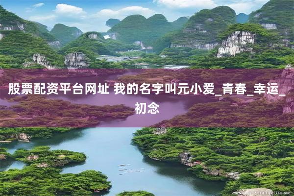 股票配资平台网址 我的名字叫元小爱_青春_幸运_初念
