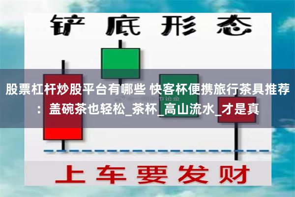 股票杠杆炒股平台有哪些 快客杯便携旅行茶具推荐：盖碗茶也轻松