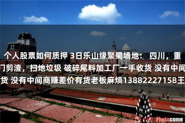 个人股票如何质押 3日乐山缘聚蜀场地： 四川，重庆，回收铁厂