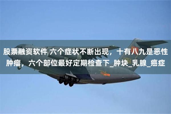 股票融资软件 六个症状不断出现，十有八九是恶性肿瘤，六个部位