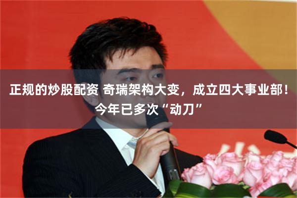 正规的炒股配资 奇瑞架构大变，成立四大事业部！今年已多次“动