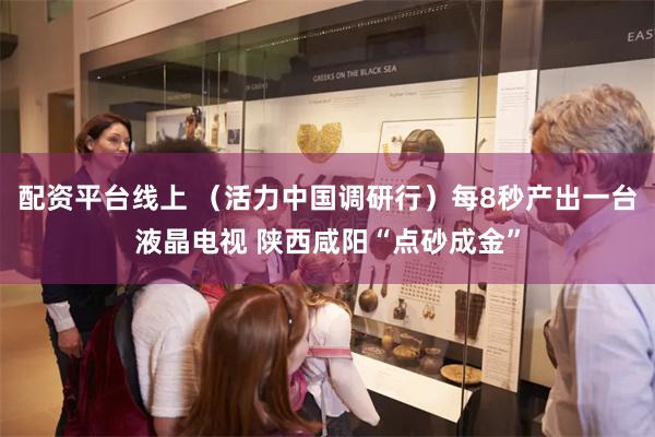 配资平台线上 （活力中国调研行）每8秒产出一台液晶电视 陕西