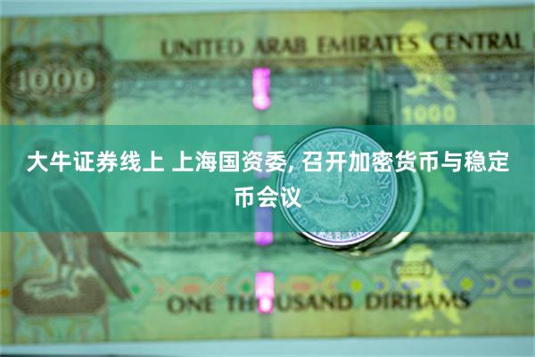 大牛证券线上 上海国资委, 召开加密货币与稳定币会议
