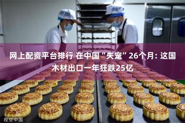 网上配资平台排行 在中国“失宠”26个月: 这国木材出口一年