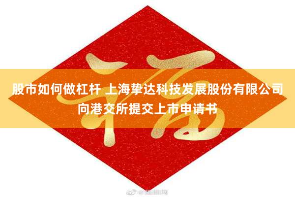 股市如何做杠杆 上海挚达科技发展股份有限公司向港交所提交上市