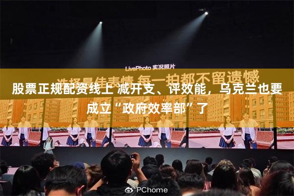 股票正规配资线上 减开支、评效能，乌克兰也要成立“政府效率部