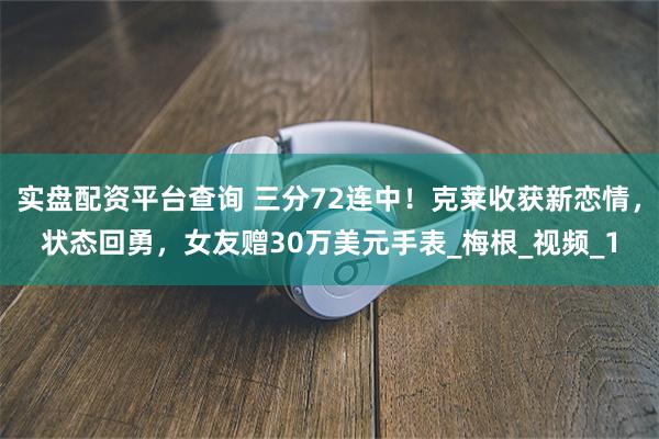 实盘配资平台查询 三分72连中！克莱收获新恋情，状态回勇，女