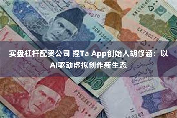 实盘杠杆配资公司 捏Ta App创始人胡修涵：以AI驱动虚拟