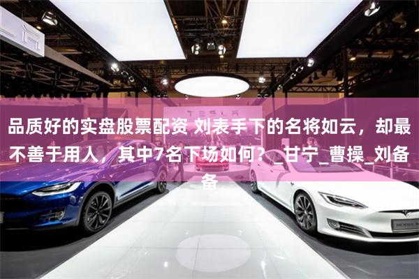 品质好的实盘股票配资 刘表手下的名将如云，却最不善于用人，其