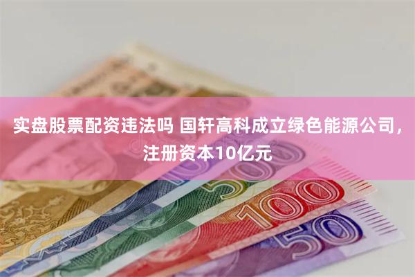 实盘股票配资违法吗 国轩高科成立绿色能源公司，注册资本10亿