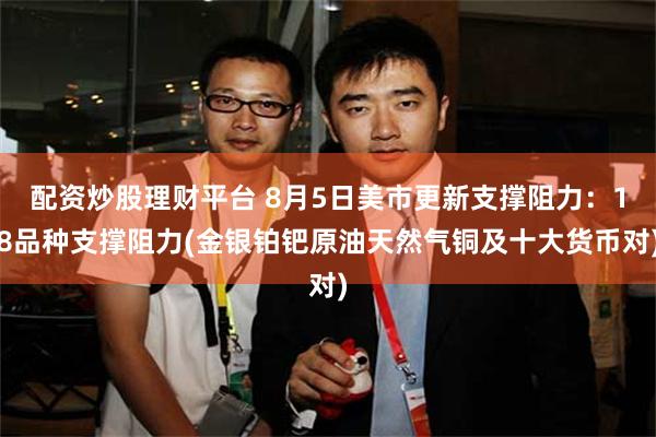配资炒股理财平台 8月5日美市更新支撑阻力：18品种支撑阻力