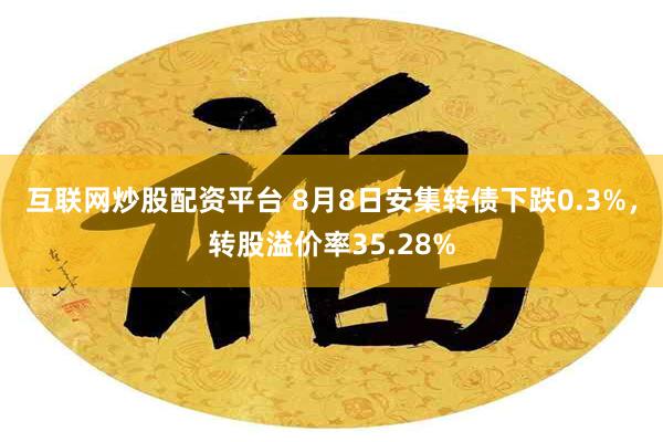 互联网炒股配资平台 8月8日安集转债下跌0.3%，转股溢价率