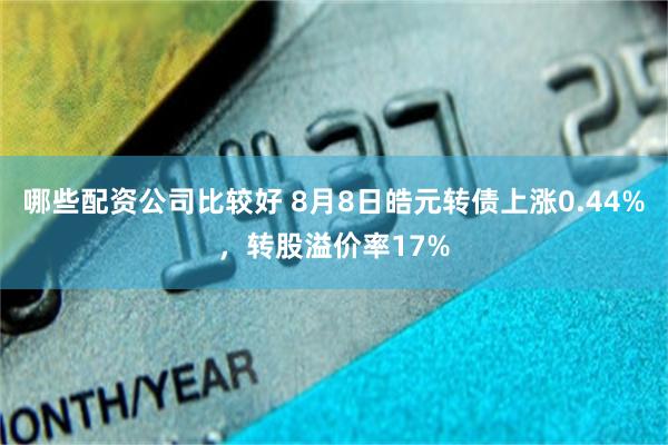 哪些配资公司比较好 8月8日皓元转债上涨0.44%，转股溢价