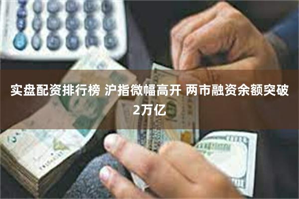 实盘配资排行榜 沪指微幅高开 两市融资余额突破2万亿