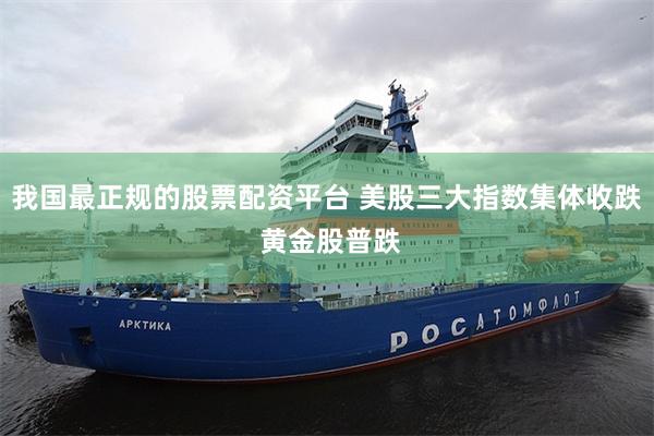 我国最正规的股票配资平台 美股三大指数集体收跌 黄金股普跌