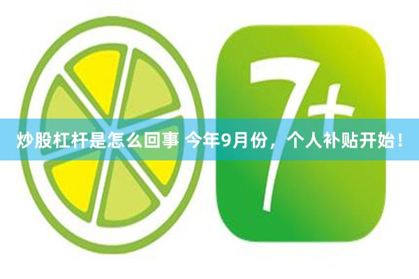 炒股杠杆是怎么回事 今年9月份，个人补贴开始！