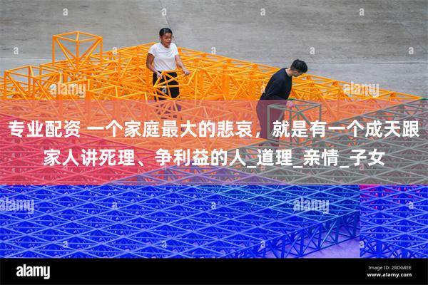 专业配资 一个家庭最大的悲哀，就是有一个成天跟家人讲死理、争