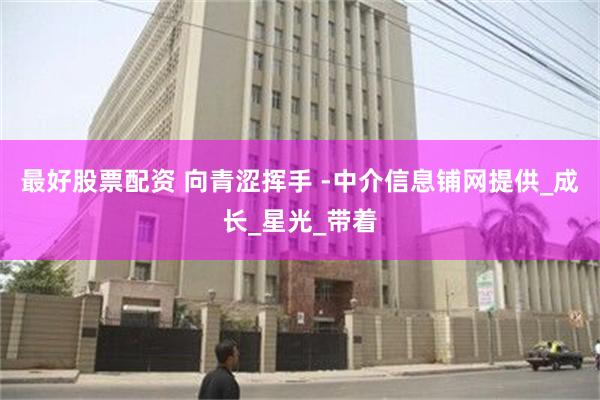 最好股票配资 向青涩挥手 -中介信息铺网提供_成长_星光_带