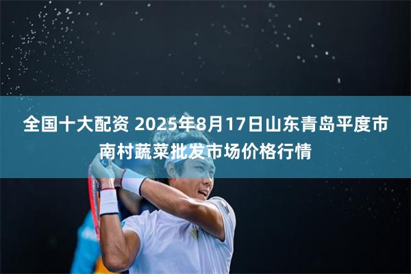 全国十大配资 2025年8月17日山东青岛平度市南村蔬菜批发