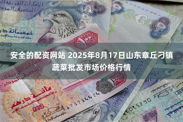 安全的配资网站 2025年8月17日山东章丘刁镇蔬菜批发市场