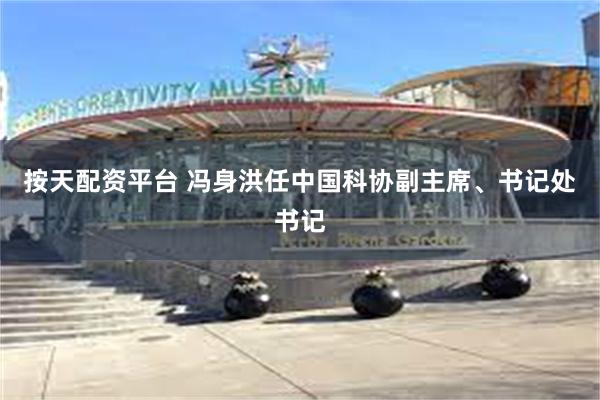 按天配资平台 冯身洪任中国科协副主席、书记处书记