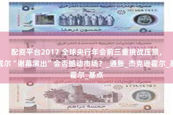 配资平台2017 全球央行年会前三重挑战压顶，鲍威尔“谢幕演