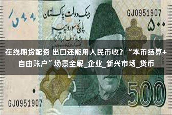 在线期货配资 出口还能用人民币收？“本币结算+自由账户”场景