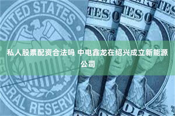 私人股票配资合法吗 中电鑫龙在绍兴成立新能源公司