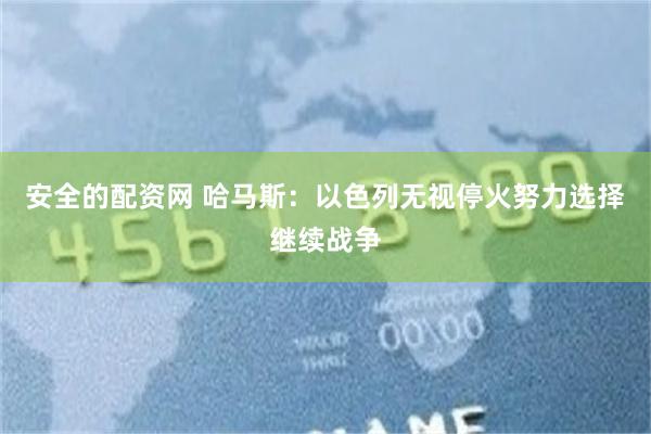 安全的配资网 哈马斯：以色列无视停火努力选择继续战争