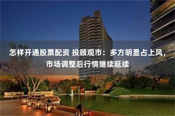 怎样开通股票配资 投顾观市：多方明显占上风，市场调整后行情继