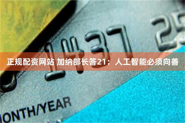 正规配资网站 加纳部长答21：人工智能必须向善