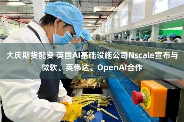 大庆期货配资 英国AI基础设施公司Nscale宣布与微软、英