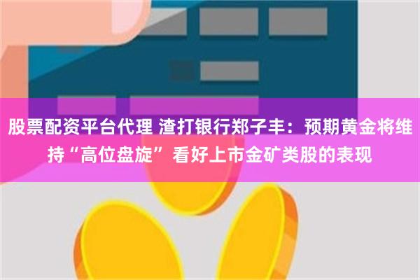股票配资平台代理 渣打银行郑子丰：预期黄金将维持“高位盘旋”