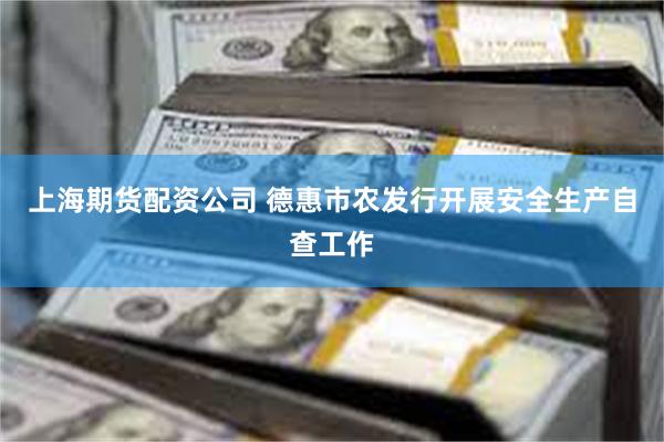 上海期货配资公司 德惠市农发行开展安全生产自查工作