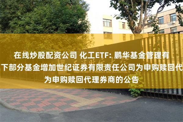 在线炒股配资公司 化工ETF: 鹏华基金管理有限公司关于旗下