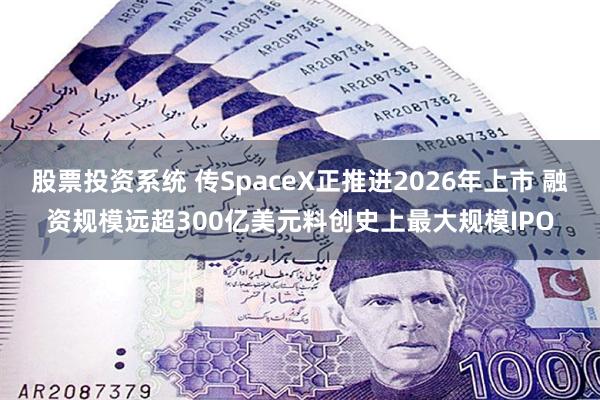 股票投资系统 传SpaceX正推进2026年上市 融资规模远