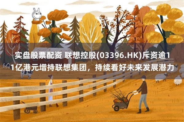 实盘股票配资 联想控股(03396.HK)斥资逾11亿港元增