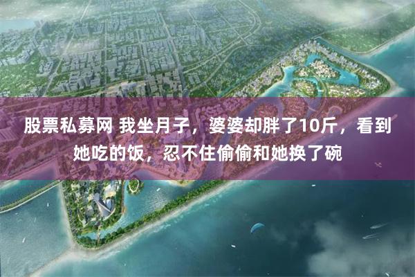 股票私募网 我坐月子，婆婆却胖了10斤，看到她吃的饭，忍不住