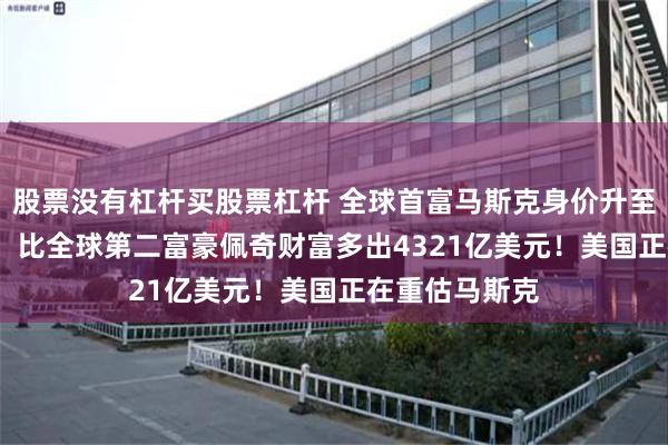 股票没有杠杆买股票杠杆 全球首富马斯克身价升至6842亿美元