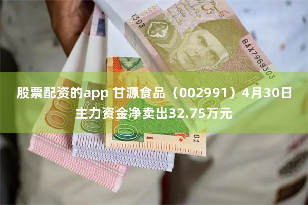 股票配资的app 甘源食品（002991）4月30日主力资金