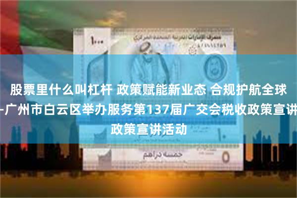 股票里什么叫杠杆 政策赋能新业态 合规护航全球链——广州市白