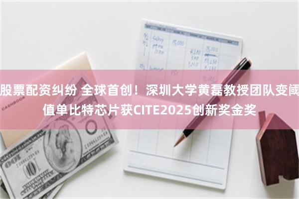 股票配资纠纷 全球首创！深圳大学黄磊教授团队变阈值单比特芯片