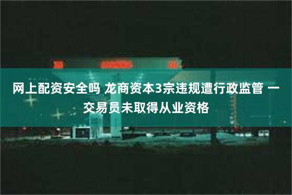 网上配资安全吗 龙商资本3宗违规遭行政监管 一交易员未取得从