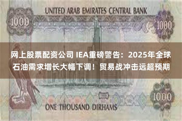 网上股票配资公司 IEA重磅警告：2025年全球石油需求增长