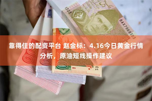靠得住的配资平台 赵金标：4.16今日黄金行情分析，原油短线